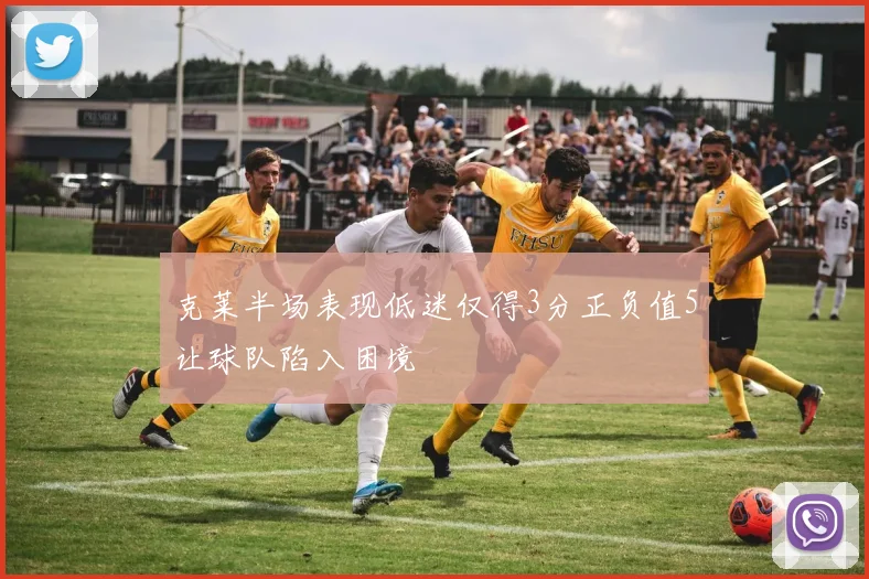 克莱半场表现低迷仅得3分正负值5让球队陷入困境