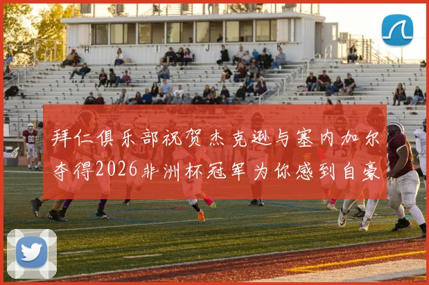 拜仁俱乐部祝贺杰克逊与塞内加尔夺得2026非洲杯冠军为你感到自豪