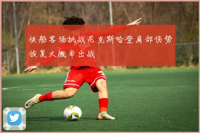 快船客场挑战尼克斯哈登肩部伤势恢复大概率出战