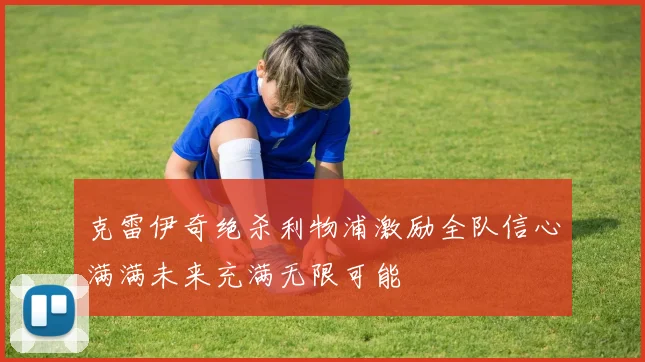 克雷伊奇绝杀利物浦激励全队信心满满未来充满无限可能