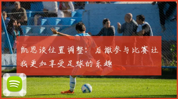 凯恩谈位置调整：后撤参与比赛让我更加享受足球的乐趣